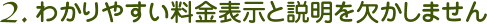 2. わかりやすい料金表示と説明を欠かしません