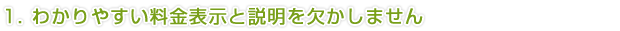 1.わかりやすい料金表示と説明を欠かしません